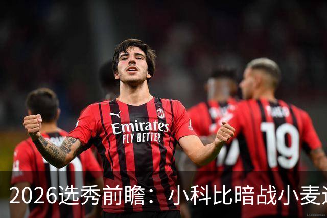 2026选秀前瞻：小科比暗战小麦迪 状元三选一？
